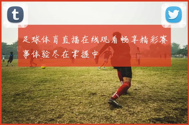 足球体育直播在线观看畅享精彩赛事体验尽在掌握中