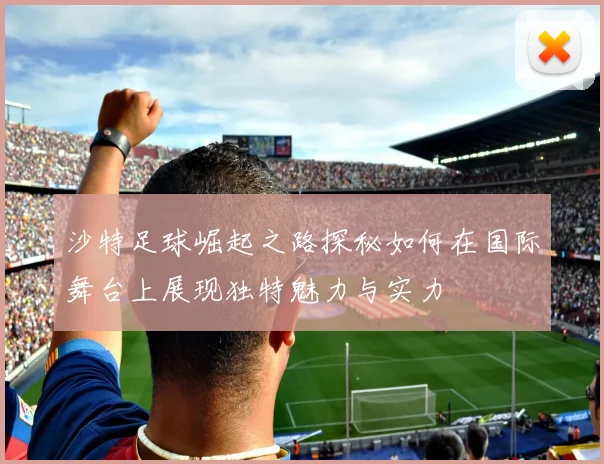 沙特足球崛起之路探秘如何在国际舞台上展现独特魅力与实力