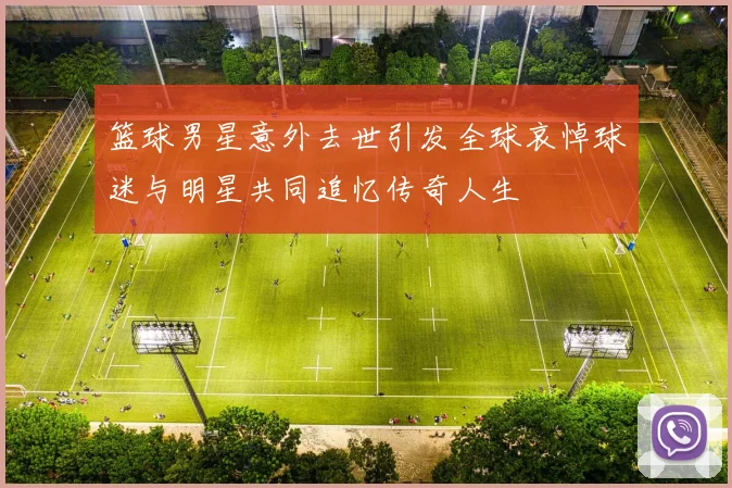 篮球男星意外去世引发全球哀悼球迷与明星共同追忆传奇人生