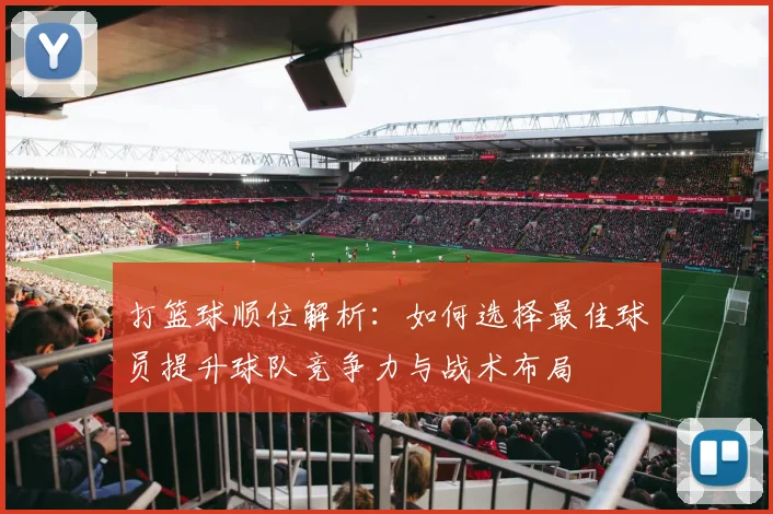 打篮球顺位解析：如何选择最佳球员提升球队竞争力与战术布局