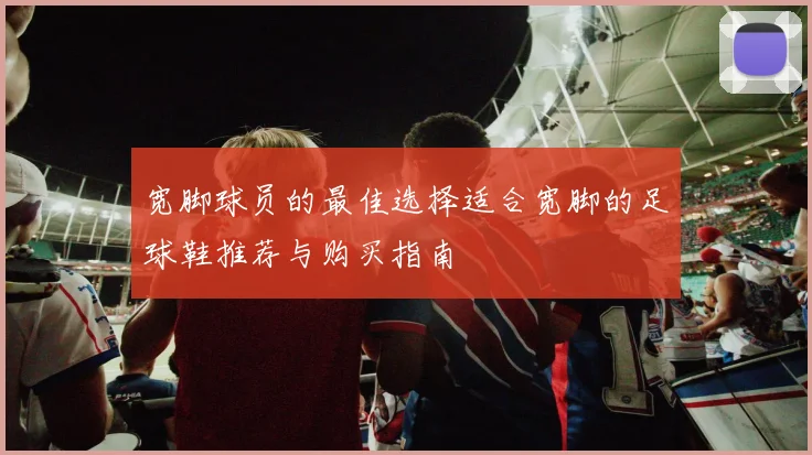 宽脚球员的最佳选择适合宽脚的足球鞋推荐与购买指南