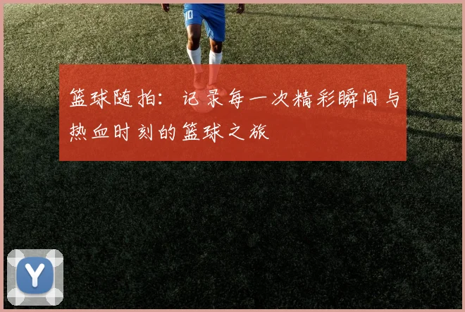 篮球随拍：记录每一次精彩瞬间与热血时刻的篮球之旅