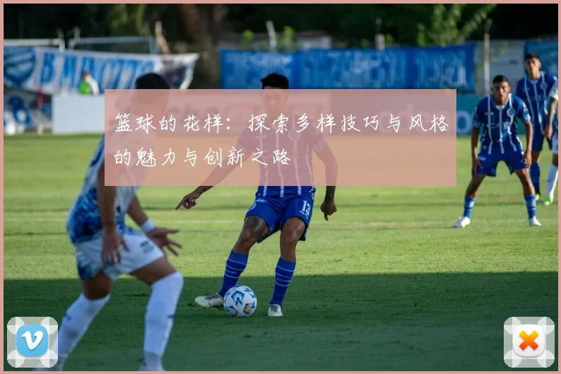 篮球的花样：探索多样技巧与风格的魅力与创新之路