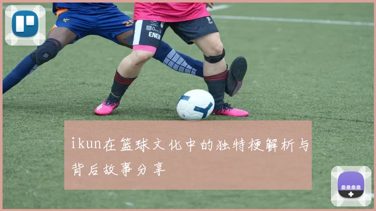 ikun在篮球文化中的独特梗解析与背后故事分享