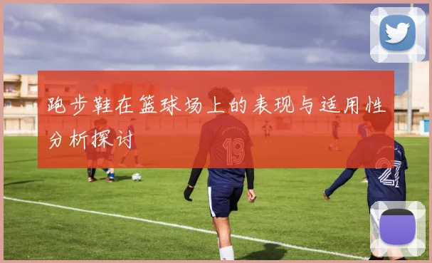 跑步鞋在篮球场上的表现与适用性分析探讨