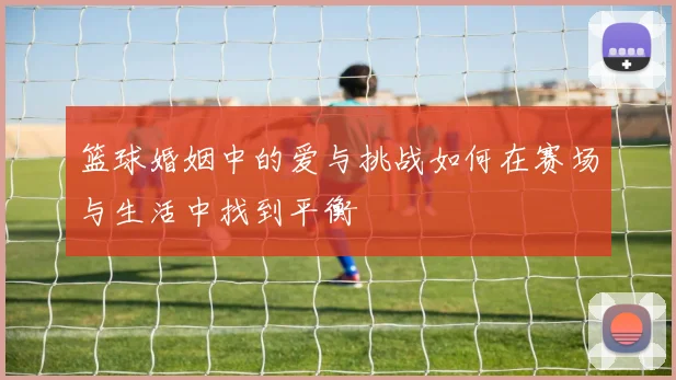 篮球婚姻中的爱与挑战如何在赛场与生活中找到平衡