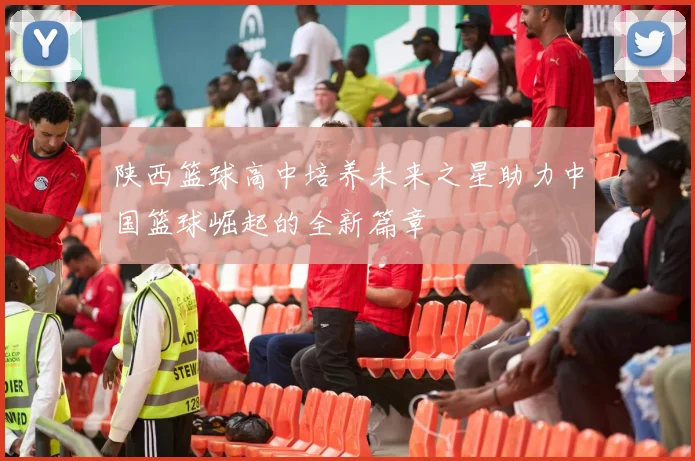 陕西篮球高中培养未来之星助力中国篮球崛起的全新篇章