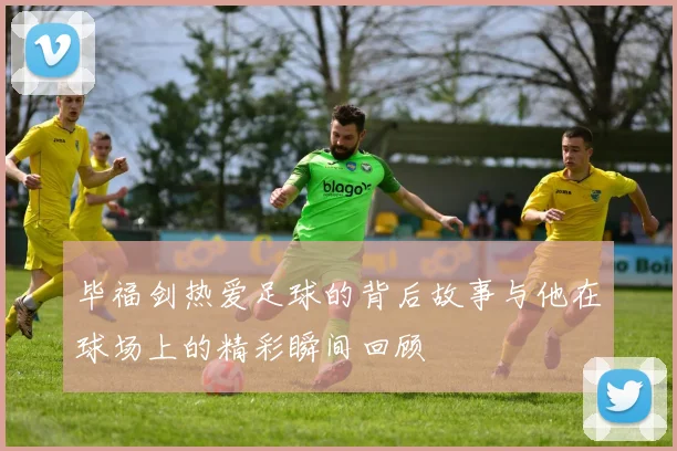 毕福剑热爱足球的背后故事与他在球场上的精彩瞬间回顾