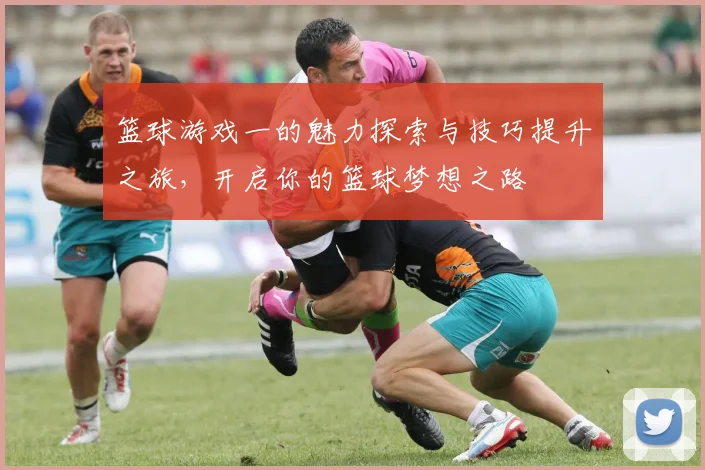 篮球游戏一的魅力探索与技巧提升之旅，开启你的篮球梦想之路