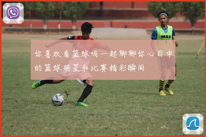 你喜欢看篮球吗一起聊聊你心目中的篮球明星和比赛精彩瞬间