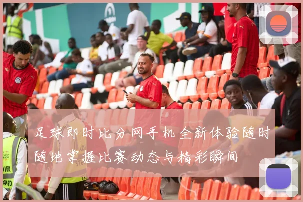 足球即时比分网手机全新体验随时随地掌握比赛动态与精彩瞬间